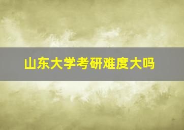 山东大学考研难度大吗