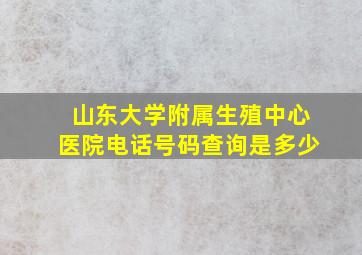 山东大学附属生殖中心医院电话号码查询是多少