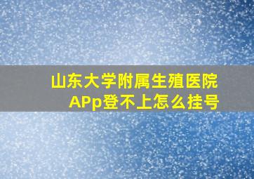 山东大学附属生殖医院APp登不上怎么挂号