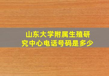 山东大学附属生殖研究中心电话号码是多少