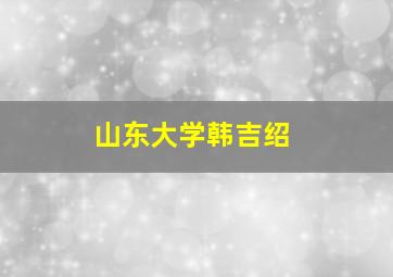 山东大学韩吉绍