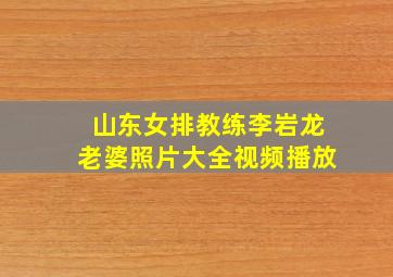 山东女排教练李岩龙老婆照片大全视频播放