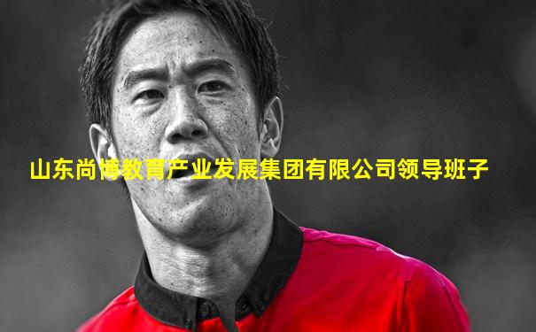 山东尚博教育产业发展集团有限公司领导班子