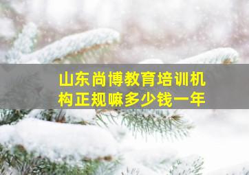 山东尚博教育培训机构正规嘛多少钱一年