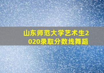 山东师范大学艺术生2020录取分数线舞蹈