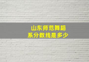 山东师范舞蹈系分数线是多少