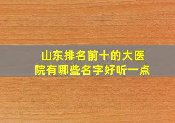 山东排名前十的大医院有哪些名字好听一点