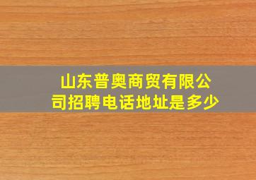 山东普奥商贸有限公司招聘电话地址是多少