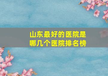 山东最好的医院是哪几个医院排名榜