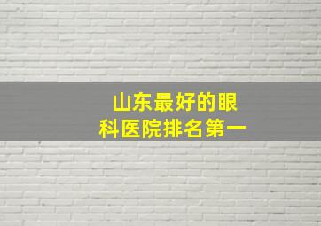 山东最好的眼科医院排名第一