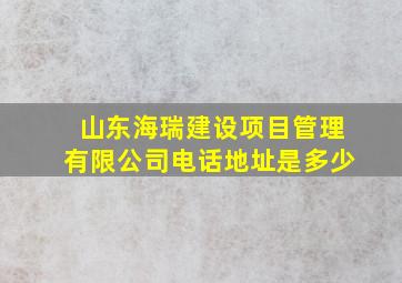 山东海瑞建设项目管理有限公司电话地址是多少