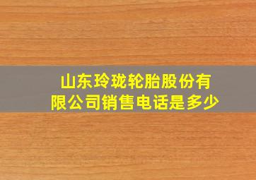 山东玲珑轮胎股份有限公司销售电话是多少