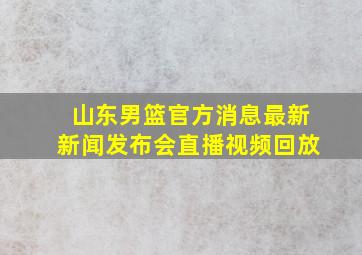 山东男篮官方消息最新新闻发布会直播视频回放