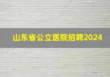 山东省公立医院招聘2024