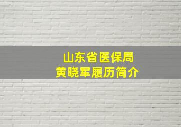 山东省医保局黄晓军履历简介