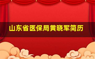 山东省医保局黄晓军简历