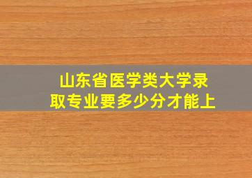 山东省医学类大学录取专业要多少分才能上