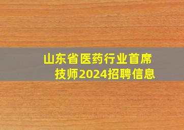 山东省医药行业首席技师2024招聘信息