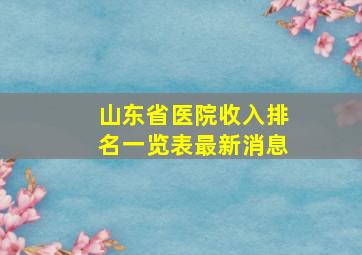 山东省医院收入排名一览表最新消息