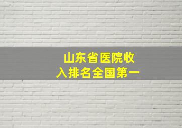 山东省医院收入排名全国第一