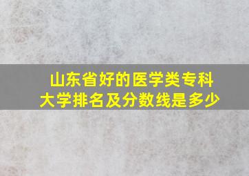 山东省好的医学类专科大学排名及分数线是多少