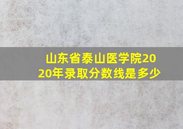 山东省泰山医学院2020年录取分数线是多少