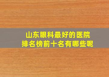 山东眼科最好的医院排名榜前十名有哪些呢