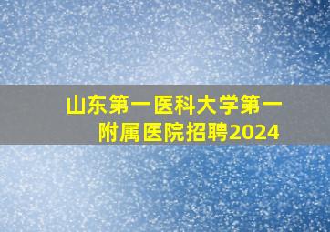 山东第一医科大学第一附属医院招聘2024