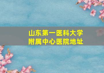 山东第一医科大学附属中心医院地址