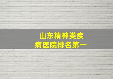 山东精神类疾病医院排名第一