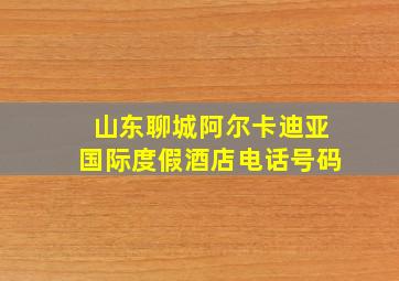 山东聊城阿尔卡迪亚国际度假酒店电话号码