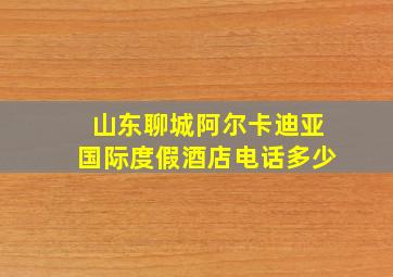 山东聊城阿尔卡迪亚国际度假酒店电话多少