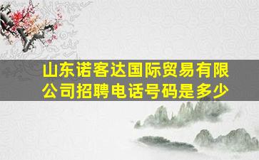 山东诺客达国际贸易有限公司招聘电话号码是多少