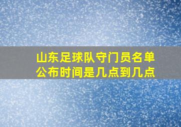 山东足球队守门员名单公布时间是几点到几点