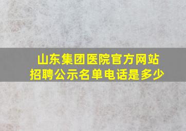 山东集团医院官方网站招聘公示名单电话是多少