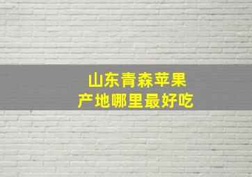 山东青森苹果产地哪里最好吃