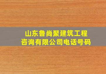 山东鲁尚聚建筑工程咨询有限公司电话号码