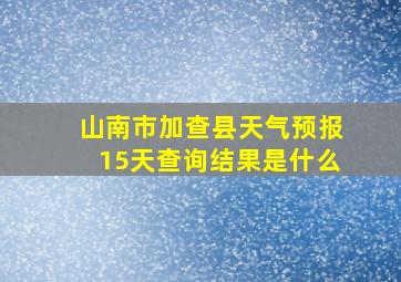 山南市加查县天气预报15天查询结果是什么