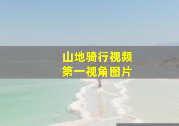 山地骑行视频第一视角图片