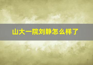 山大一院刘静怎么样了