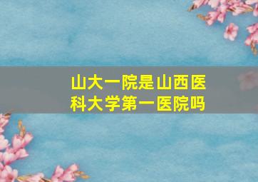 山大一院是山西医科大学第一医院吗