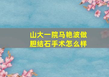 山大一院马艳波做胆结石手术怎么样