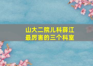 山大二院儿科薛江最厉害的三个科室