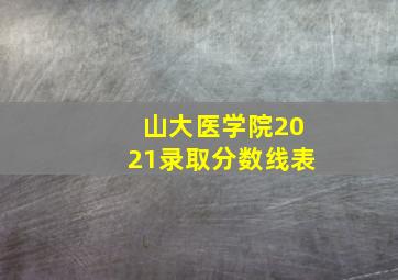 山大医学院2021录取分数线表