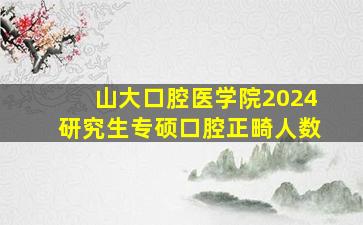 山大口腔医学院2024研究生专硕口腔正畸人数