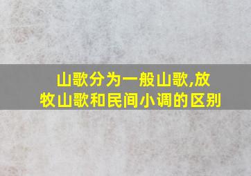 山歌分为一般山歌,放牧山歌和民间小调的区别