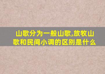 山歌分为一般山歌,放牧山歌和民间小调的区别是什么