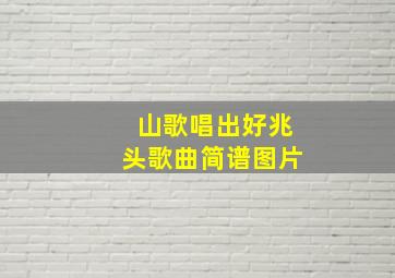 山歌唱出好兆头歌曲简谱图片