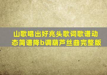 山歌唱出好兆头歌词歌谱动态简谱降b调葫芦丝曲完整版