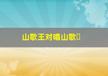 山歌王对唱山歌❓